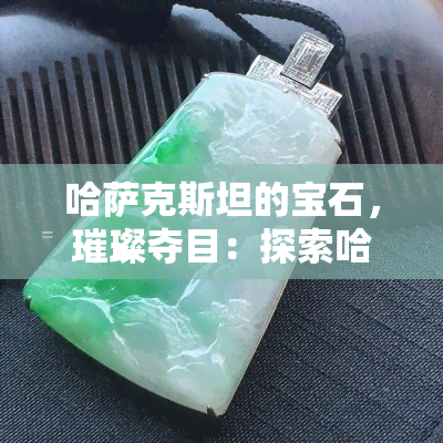 哈萨克斯坦的宝石，璀璨夺目：探索哈萨克斯坦的宝石之宝