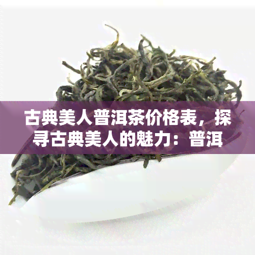 古典美人普洱茶价格表，探寻古典美人的魅力：普洱茶价格表一览