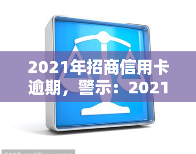 2021年招商信用卡逾期，警示：2021年招商信用卡逾期可能带来的严重后果！