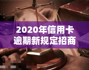 2020年信用卡逾期新规定招商银行：影响还款与贷款？