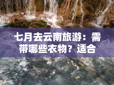 七月去云南旅游：需带哪些衣物？适合穿什么服装？