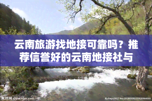 云南旅游找地接可靠吗？推荐信誉好的云南地接社与导游服务