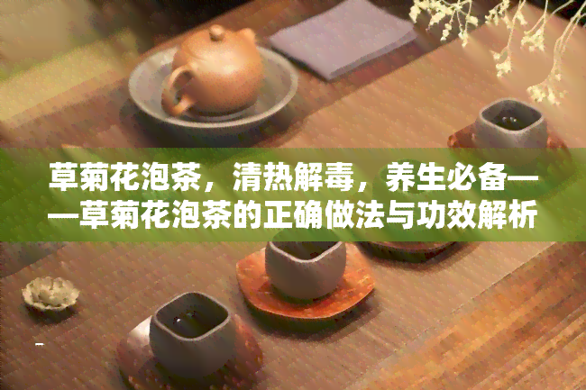 草菊花泡茶，清热解，养生必备——草菊花泡茶的正确做法与功效解析