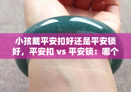 小孩戴平安扣好还是平安锁好，平安扣 vs 平安锁：哪个更适合给小孩子佩戴？