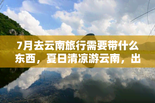 7月去云南旅行需要带什么东西，夏日清凉游云南，出行必备清单！