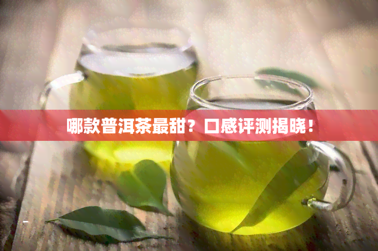 哪款普洱茶最甜？口感评测揭晓！