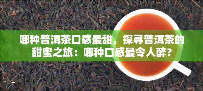 哪种普洱茶口感最甜，探寻普洱茶的甜蜜之旅：哪种口感最令人醉？