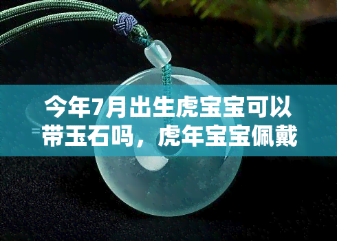 今年7月出生虎宝宝可以带玉石吗，虎年宝宝佩戴玉石是否合适？7月出生的虎宝能否戴玉？