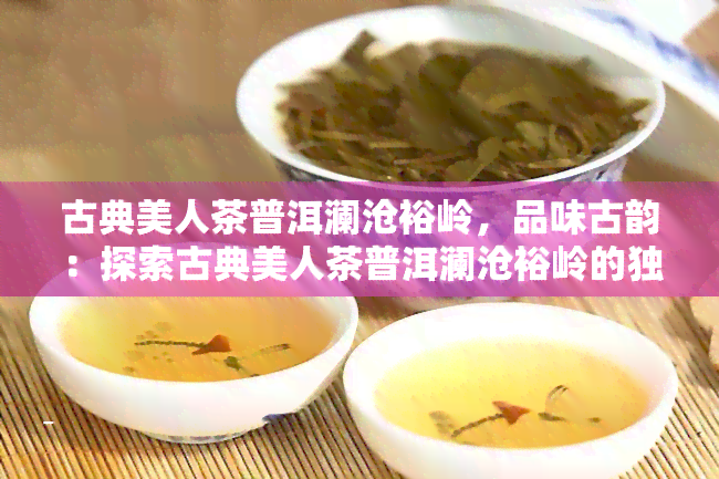 古典美人茶普洱澜沧裕岭，品味古韵：探索古典美人茶普洱澜沧裕岭的独特魅力