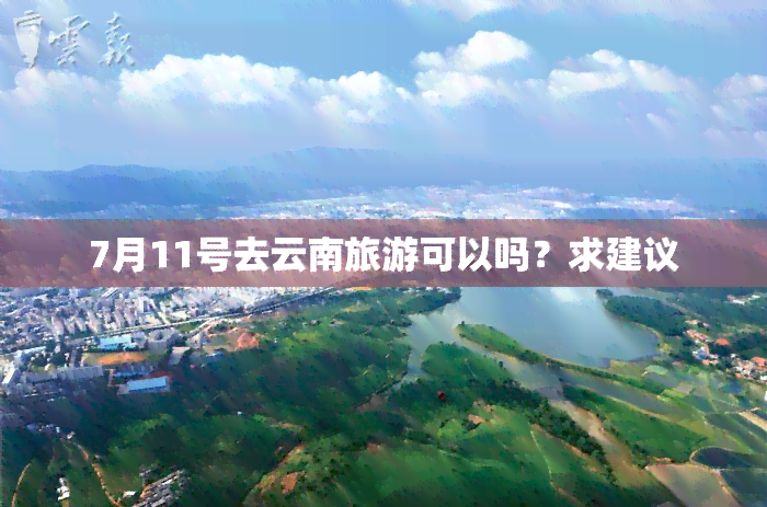 7月11号去云南旅游可以吗？求建议