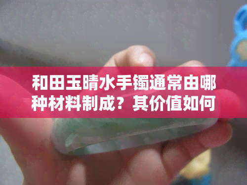 和田玉晴水手镯通常由哪种材料制成？其价值如何？