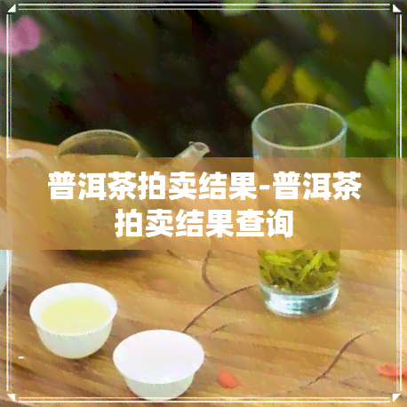 普洱茶拍卖结果-普洱茶拍卖结果查询