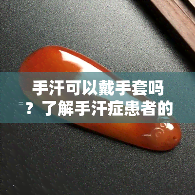 手汗可以戴手套吗？了解手汗症患者的更佳手套选择