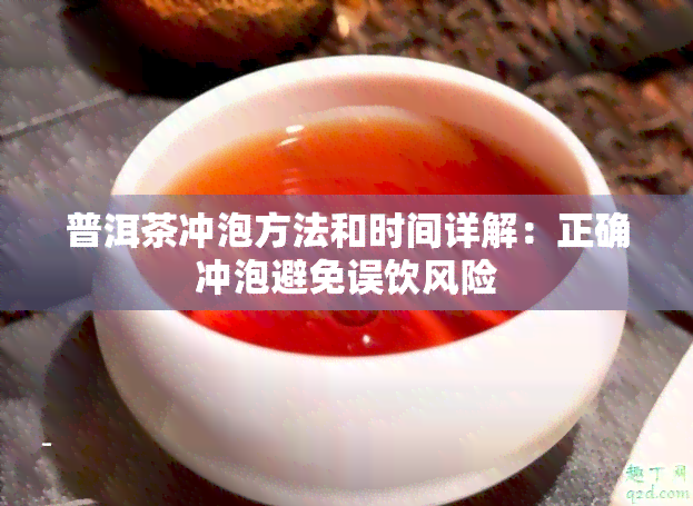 普洱茶冲泡方法和时间详解：正确冲泡避免误饮风险