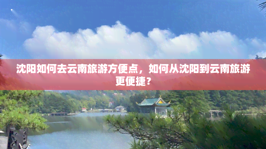 沈阳如何去云南旅游方便点，如何从沈阳到云南旅游更便捷？