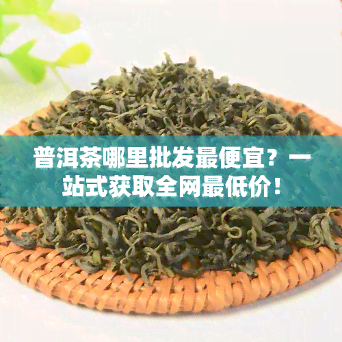 普洱茶哪里批发更便宜？一站式获取全网更低价！