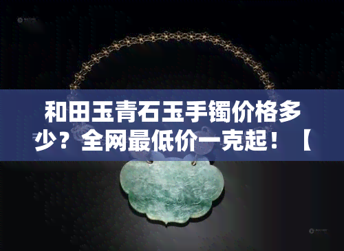 和田玉青石玉手镯价格多少？全网更低价一克起！【附图】