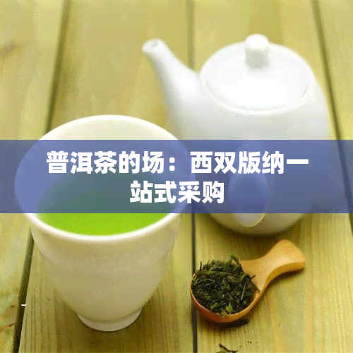 普洱茶的场：西双版纳一站式采购