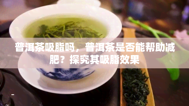 普洱茶吸脂吗，普洱茶是否能帮助减肥？探究其吸脂效果