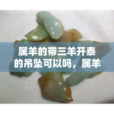 属羊的带三羊开泰的吊坠可以吗，属羊的人适合佩戴三羊开泰吊坠吗？