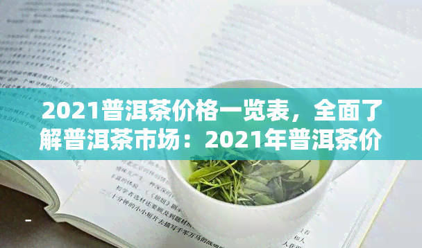 2021普洱茶价格一览表，全面了解普洱茶市场：2021年普洱茶价格一览表