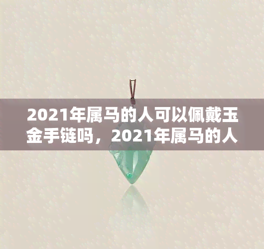 2021年属马的人可以佩戴玉金手链吗，2021年属马的人适合佩戴玉金手链吗？