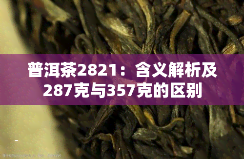 普洱茶2821：含义解析及287克与357克的区别