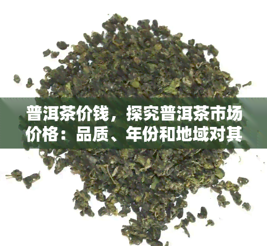 普洱茶价钱，探究普洱茶市场价格：品质、年份和地域对其价格的影响