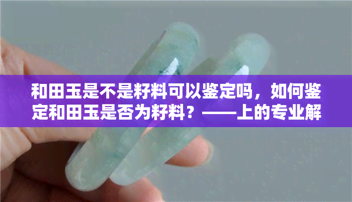 和田玉是不是籽料可以鉴定吗，如何鉴定和田玉是否为籽料？——上的专业解答