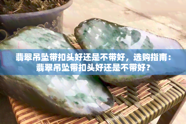 翡翠吊坠带扣头好还是不带好，选购指南：翡翠吊坠带扣头好还是不带好？