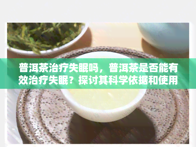 普洱茶治疗失眠吗，普洱茶是否能有效治疗失眠？探讨其科学依据和使用方法