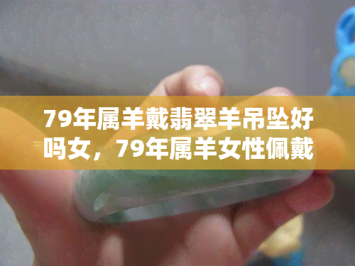 79年属羊戴翡翠羊吊坠好吗女，79年属羊女性佩戴翡翠羊吊坠的吉祥寓意解析