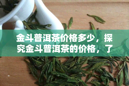 金斗普洱茶价格多少，探究金斗普洱茶的价格，了解市场行情