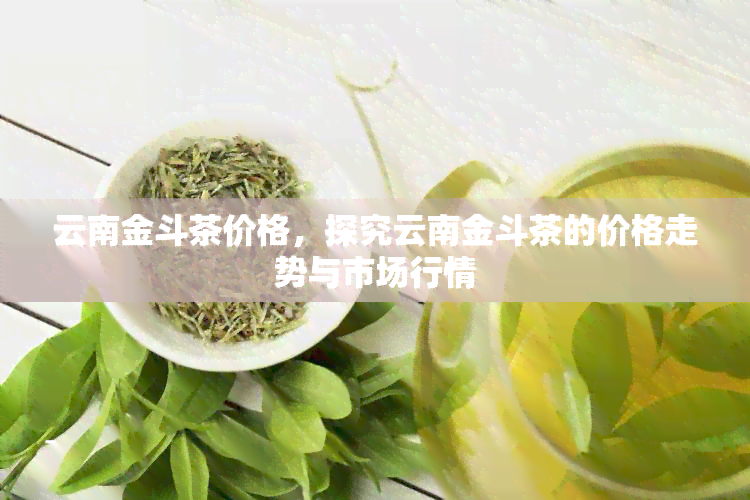 云南金斗茶价格，探究云南金斗茶的价格走势与市场行情