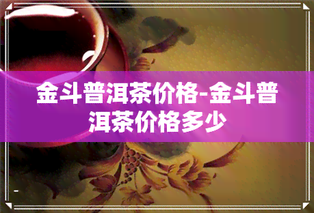 金斗普洱茶价格-金斗普洱茶价格多少