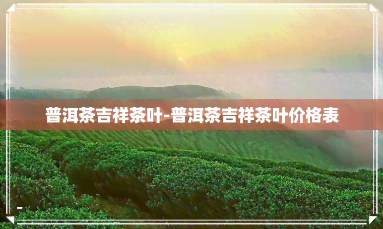 普洱茶吉祥茶叶-普洱茶吉祥茶叶价格表