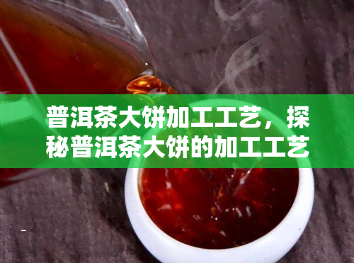 普洱茶大饼加工工艺，探秘普洱茶大饼的加工工艺：从叶到成品的全过程解析