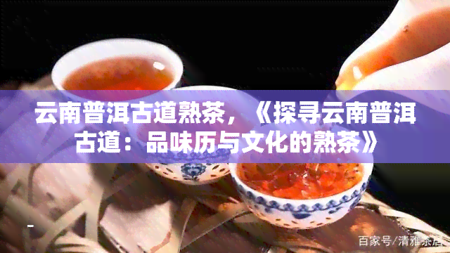 云南普洱古道熟茶，《探寻云南普洱古道：品味历与文化的熟茶》