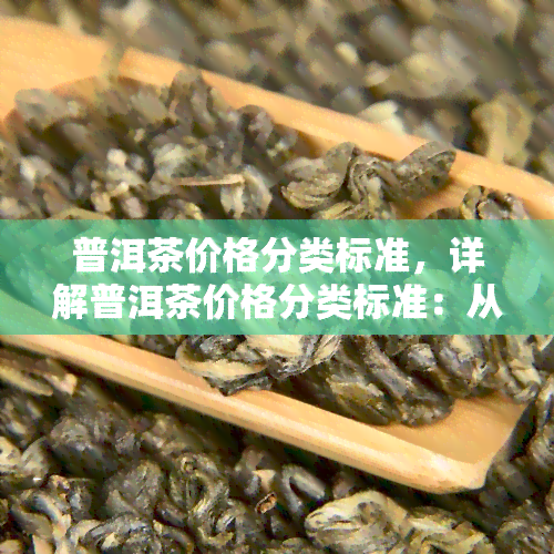 普洱茶价格分类标准，详解普洱茶价格分类标准：从初级到高级的全面解析