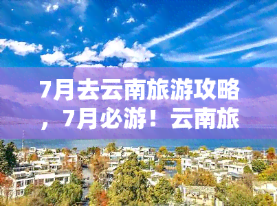 7月去云南旅游攻略，7月必游！云南旅游全攻略