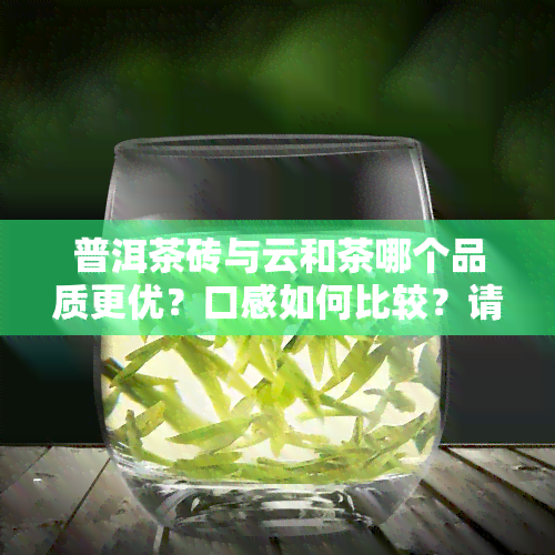 普洱茶砖与云和茶哪个品质更优？口感如何比较？请看本文揭晓答案。