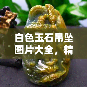 白色玉石吊坠图片大全，精美绝伦！全网最全白色玉石吊坠图片大全，让你一饱眼福！