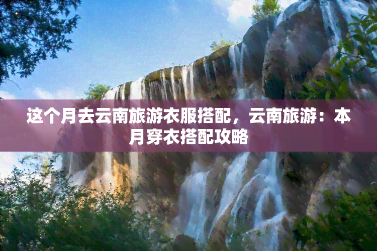 这个月去云南旅游衣服搭配，云南旅游：本月穿衣搭配攻略