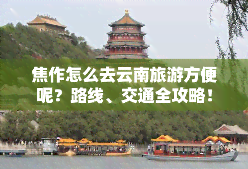 焦作怎么去云南旅游方便呢？路线、交通全攻略！