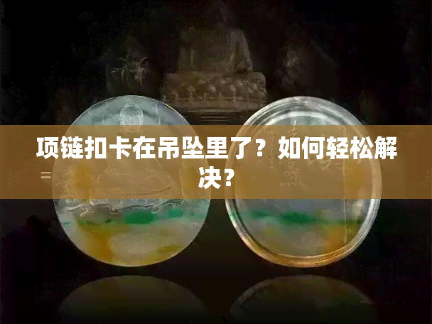 项链扣卡在吊坠里了？如何轻松解决？