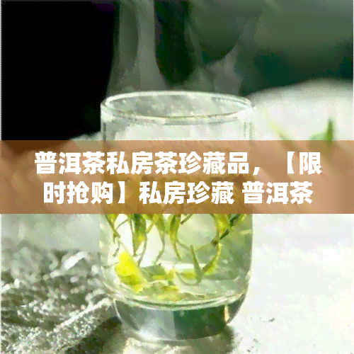 普洱茶私房茶珍藏品，【限时抢购】私房珍藏 普洱茶熟茶 醇厚陈香 多年老茶头 独特口感 不容错过