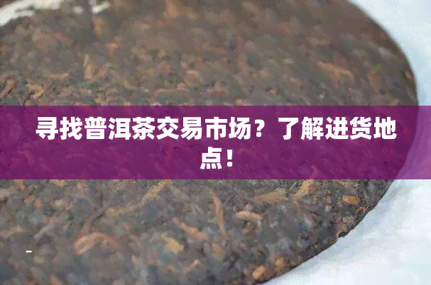 寻找普洱茶交易市场？了解进货地点！