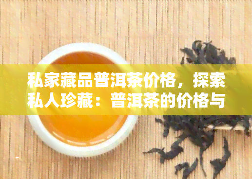 私家藏品普洱茶价格，探索私人珍藏：普洱茶的价格与价值解析