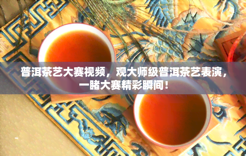 普洱茶艺大赛视频，观大师级普洱茶艺表演，一大赛精彩瞬间！