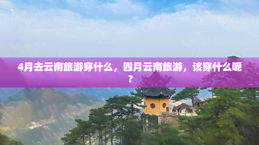 4月去云南旅游穿什么，四月云南旅游，该穿什么呢？